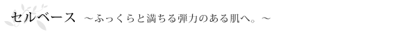 セルベース～ふっくらと満ちる弾力のある肌へ。～